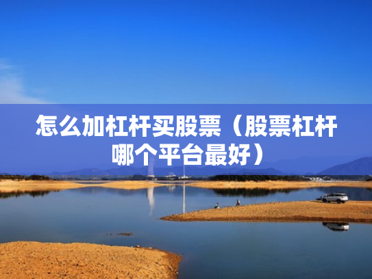 怎么加杠杆买股票（股票杠杆哪个平台最好）