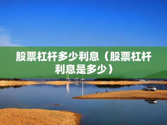 股票杠杆多少利息（股票杠杆利息是多少）