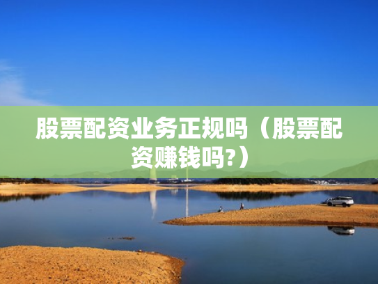 股票配资业务正规吗（股票配资赚钱吗?）