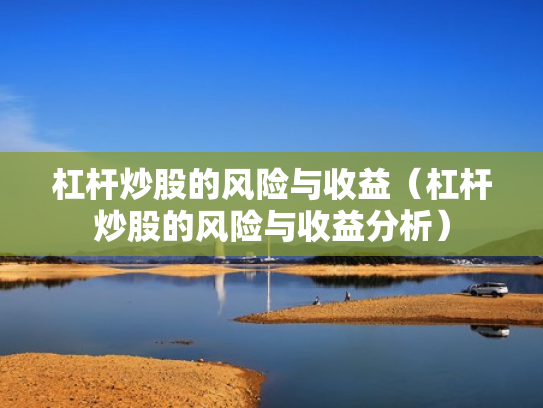 杠杆炒股的风险与收益（杠杆炒股的风险与收益分析）