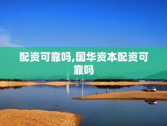 配资可靠吗,国华资本配资可靠吗