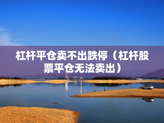 杠杆平仓卖不出跌停（杠杆股票平仓无法卖出）