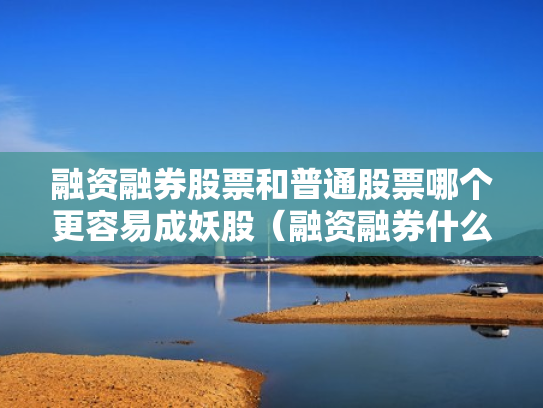融资融券股票和普通股票哪个更容易成妖股（融资融券什么区别）