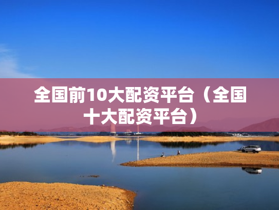 全国前10大配资平台（全国十大配资平台）