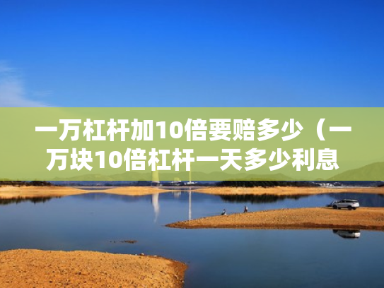 一万杠杆加10倍要赔多少（一万块10倍杠杆一天多少利息）