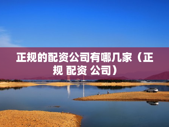 正规的配资公司有哪几家（正规 配资 公司）