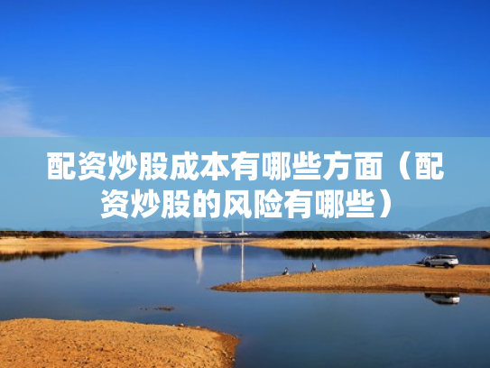 配资炒股成本有哪些方面（配资炒股的风险有哪些）
