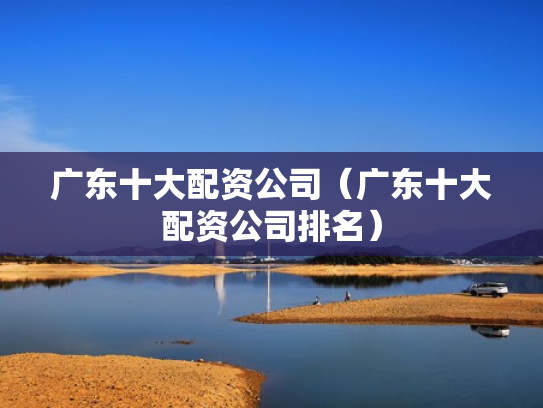 广东十大配资公司（广东十大配资公司排名）