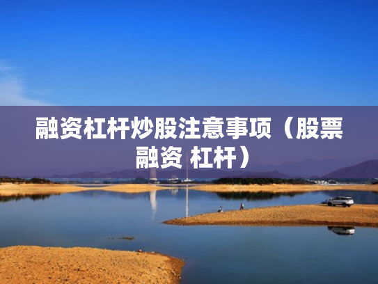 融资杠杆炒股注意事项（股票 融资 杠杆）