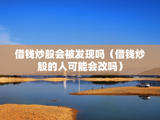 借钱炒股会被发现吗（借钱炒股的人可能会改吗）