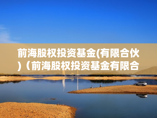 前海股权投资基金(有限合伙)（前海股权投资基金有限合伙怎么样）