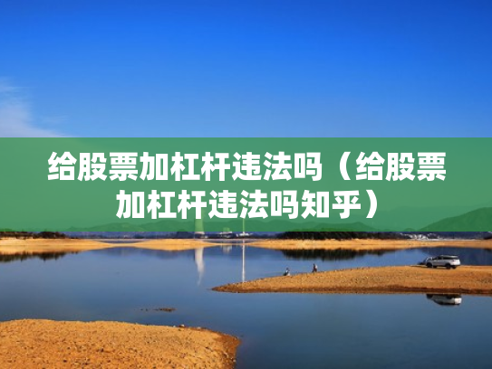 给股票加杠杆违法吗（给股票加杠杆违法吗知乎）