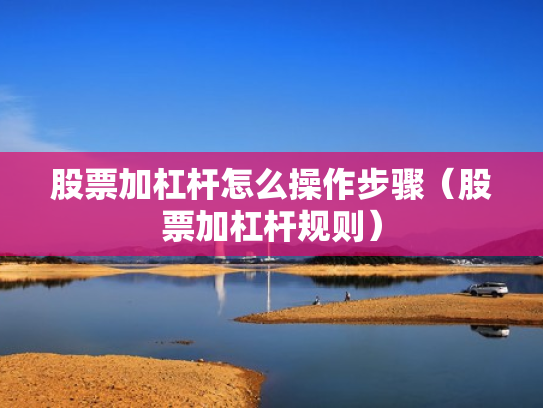 股票加杠杆怎么操作步骤（股票加杠杆规则）