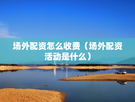 场外配资怎么收费（场外配资活动是什么）