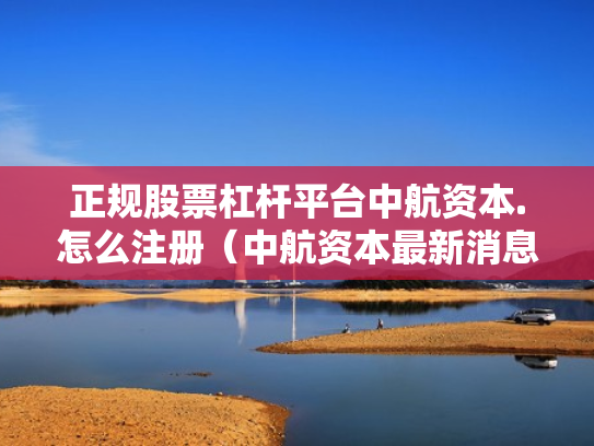 正规股票杠杆平台中航资本.怎么注册（中航资本最新消息）