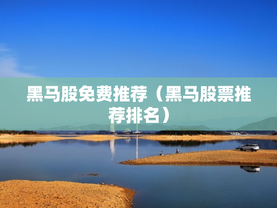 黑马股免费推荐（黑马股票推荐排名）