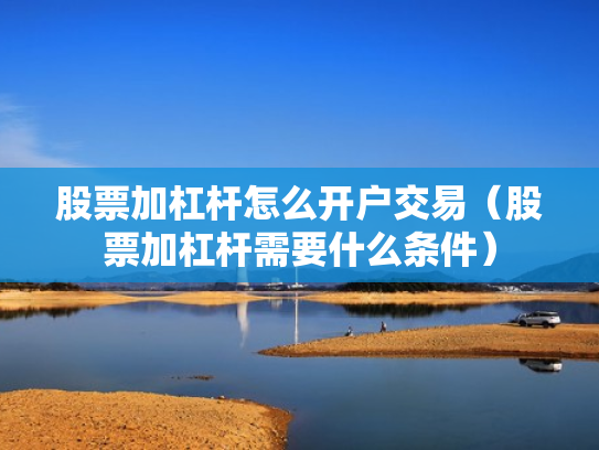 股票加杠杆怎么开户交易（股票加杠杆需要什么条件）