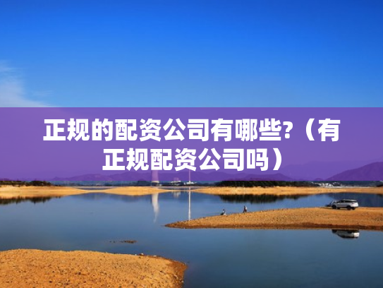 正规的配资公司有哪些?（有正规配资公司吗）