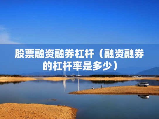 股票融资融券杠杆（融资融券的杠杆率是多少）