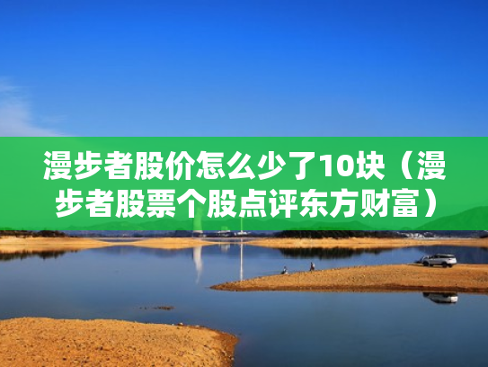 漫步者股价怎么少了10块（漫步者股票个股点评东方财富）