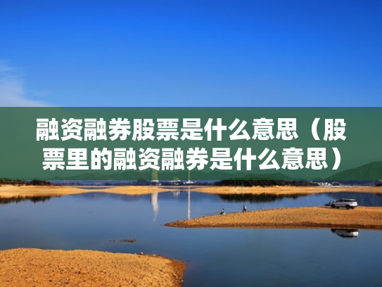 融资融券股票是什么意思（股票里的融资融券是什么意思）