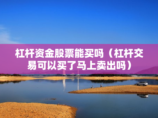 杠杆资金股票能买吗（杠杆交易可以买了马上卖出吗）