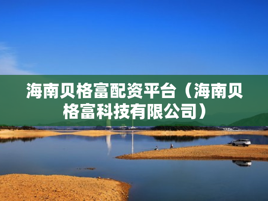 海南贝格富配资平台（海南贝格富科技有限公司）