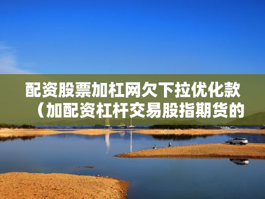 配资股票加杠网欠下拉优化款（加配资杠杆交易股指期货的经历）