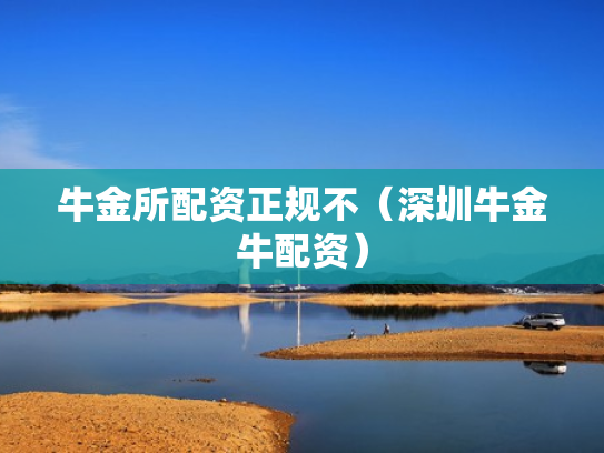 牛金所配资正规不（深圳牛金牛配资）