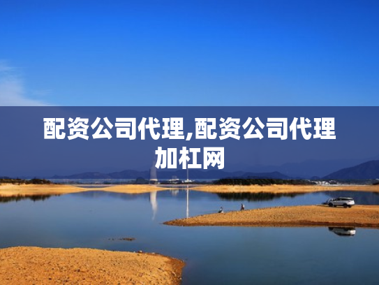 配资公司代理,配资公司代理加杠网