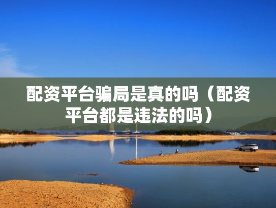 配资平台骗局是真的吗（配资平台都是违法的吗）