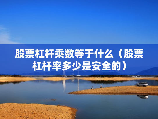 股票杠杆乘数等于什么（股票杠杆率多少是安全的）