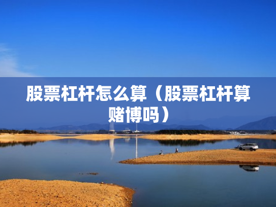 股票杠杆怎么算（股票杠杆算赌博吗）