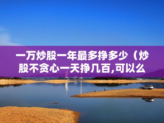 一万炒股一年最多挣多少（炒股不贪心一天挣几百,可以么）
