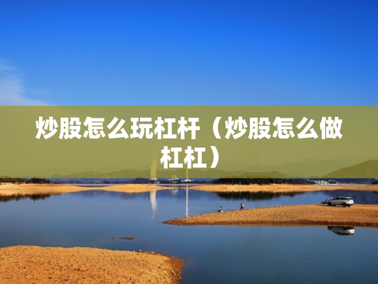 炒股怎么玩杠杆（炒股怎么做杠杠）