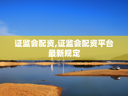 证监会配资,证监会配资平台最新规定