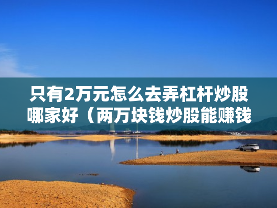只有2万元怎么去弄杠杆炒股哪家好（两万块钱炒股能赚钱吗?）