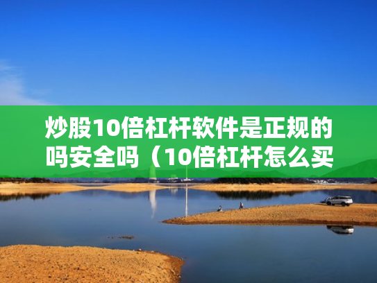 炒股10倍杠杆软件是正规的吗安全吗（10倍杠杆怎么买）