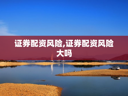 证券配资风险,证券配资风险大吗