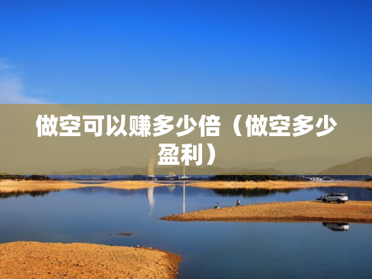 做空可以赚多少倍（做空多少盈利）