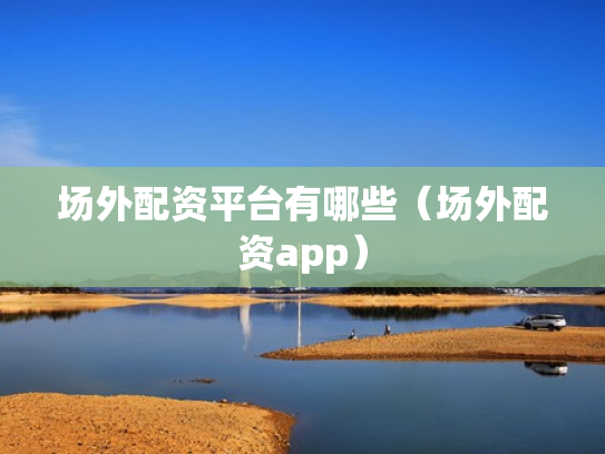 场外配资平台有哪些（场外配资app）