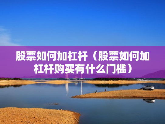股票如何加杠杆（股票如何加杠杆购买有什么门槛）