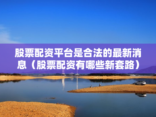 股票配资平台是合法的最新消息（股票配资有哪些新套路）