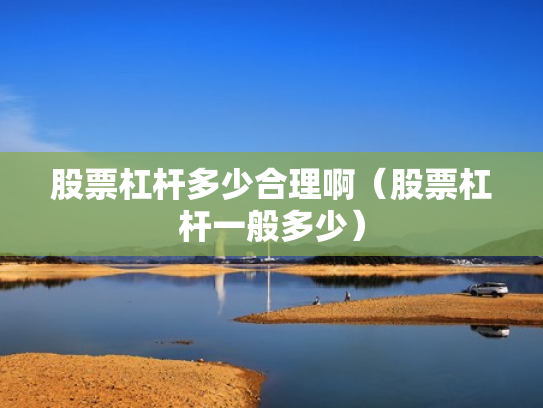 股票杠杆多少合理啊（股票杠杆一般多少）