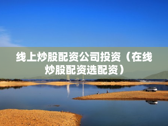 线上炒股配资公司投资（在线炒股配资选配资）