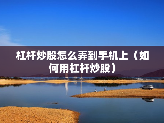 杠杆炒股怎么弄到手机上（如何用杠杆炒股）