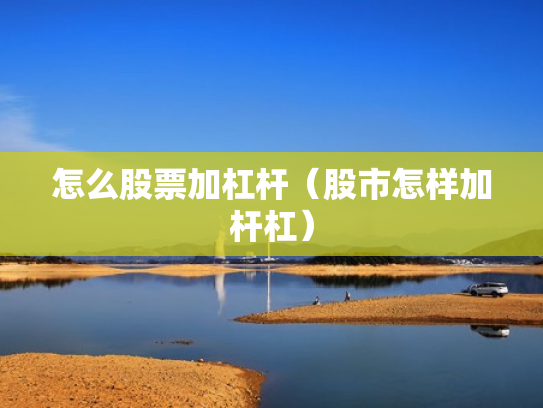 怎么股票加杠杆（股市怎样加杆杠）
