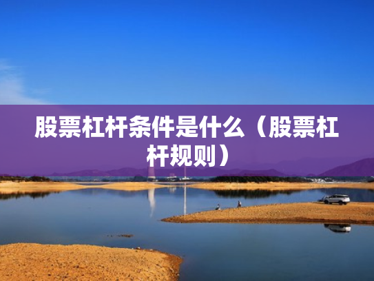 股票杠杆条件是什么（股票杠杆规则）