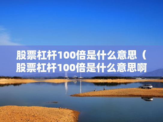 股票杠杆100倍是什么意思（股票杠杆100倍是什么意思啊）