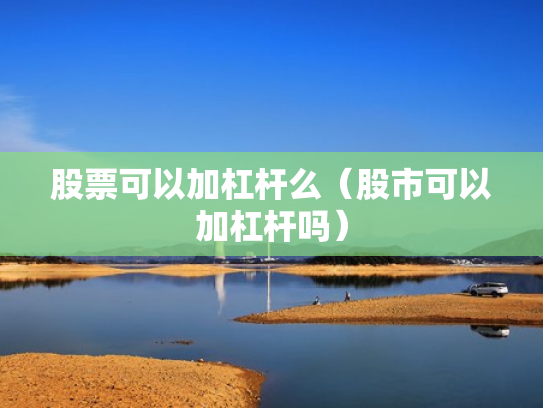 股票可以加杠杆么（股市可以加杠杆吗）